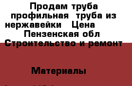 Продам труба профильная, труба из нержавейки › Цена ­ 150 - Пензенская обл. Строительство и ремонт » Материалы   